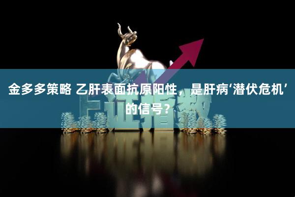 金多多策略 乙肝表面抗原阳性，是肝病‘潜伏危机’的信号？