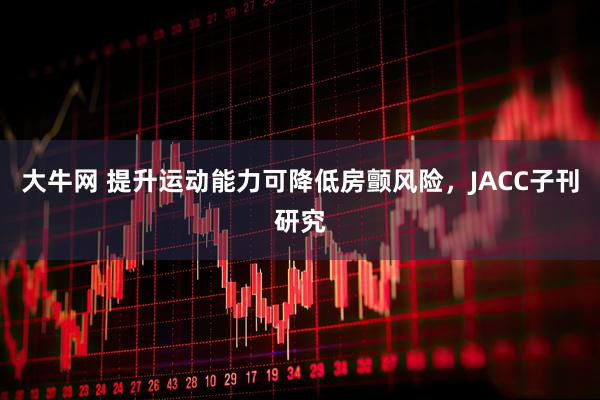 大牛网 提升运动能力可降低房颤风险，JACC子刊研究