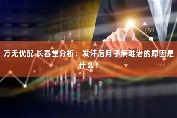 万无优配 长春堂分析：发汗后月子病难治的原因是什么？