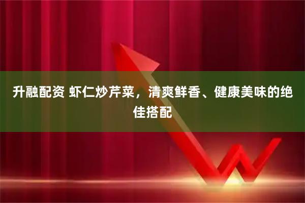 升融配资 虾仁炒芹菜，清爽鲜香、健康美味的绝佳搭配