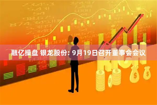 融亿操盘 银龙股份: 9月19日召开董事会会议