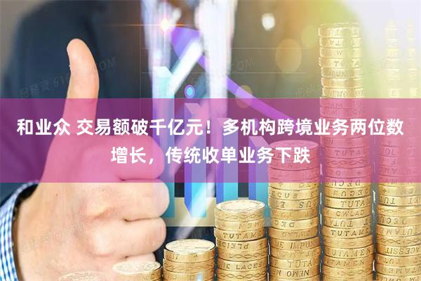 和业众 交易额破千亿元！多机构跨境业务两位数增长，传统收单业务下跌