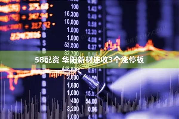 58配资 华阳新材连收3个涨停板