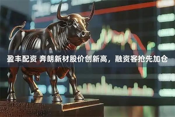 盈丰配资 奔朗新材股价创新高，融资客抢先加仓