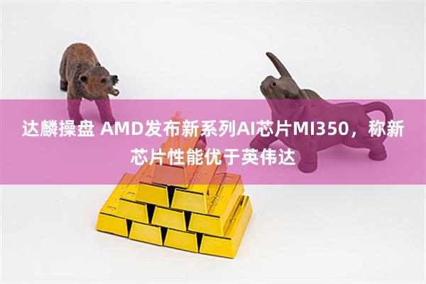 达麟操盘 AMD发布新系列AI芯片MI350，称新芯片性能优于英伟达