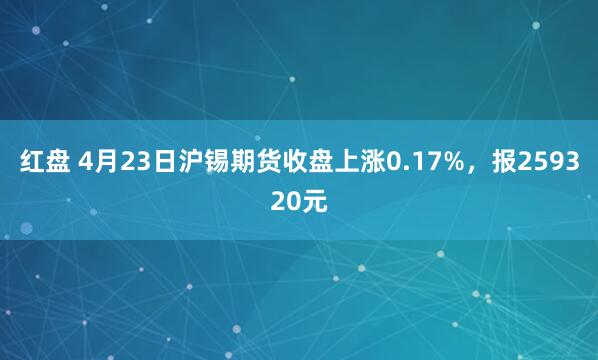 红盘 4月23日沪锡期货收盘上涨0.17%，报259320元