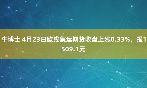 牛博士 4月23日欧线集运期货收盘上涨0.33%，报1509.1元