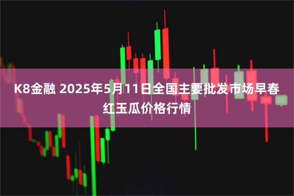 K8金融 2025年5月11日全国主要批发市场早春红玉瓜价格行情