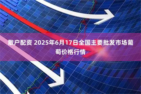 散户配资 2025年6月17日全国主要批发市场葡萄价格行情
