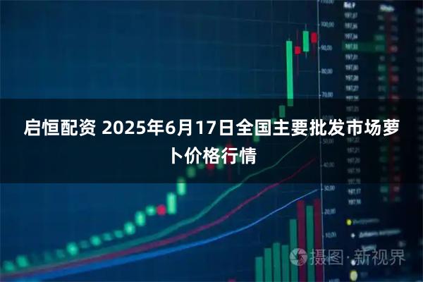 启恒配资 2025年6月17日全国主要批发市场萝卜价格行情