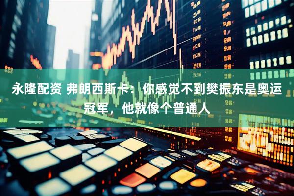 永隆配资 弗朗西斯卡：你感觉不到樊振东是奥运冠军，他就像个普通人