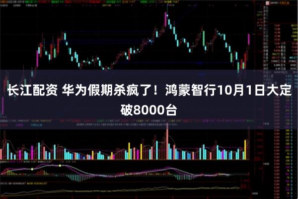 长江配资 华为假期杀疯了！鸿蒙智行10月1日大定破8000台
