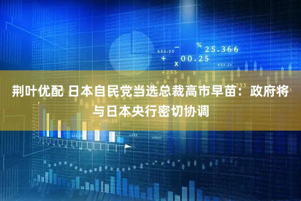 荆叶优配 日本自民党当选总裁高市早苗：政府将与日本央行密切协调