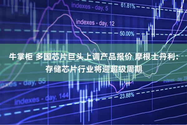 牛掌柜 多国芯片巨头上调产品报价 摩根士丹利：存储芯片行业将迎超级周期