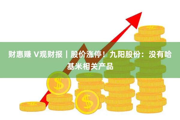 财惠赚 V观财报｜股价涨停！九阳股份：没有哈基米相关产品