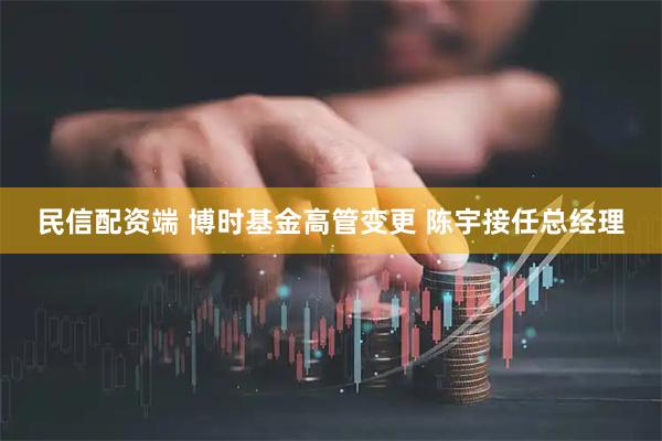 民信配资端 博时基金高管变更 陈宇接任总经理