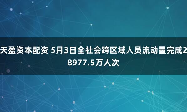 天盈资本配资 5月3日全社会跨区域人员流动量完成28977.5万人次