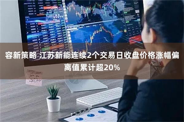 容新策略 江苏新能连续2个交易日收盘价格涨幅偏离值累计超20%