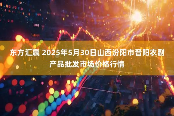 东方汇赢 2025年5月30日山西汾阳市晋阳农副产品批发市场价格行情