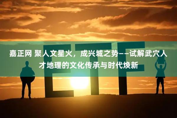 嘉正网 聚人文星火，成兴城之势——试解武穴人才地理的文化传承与时代焕新