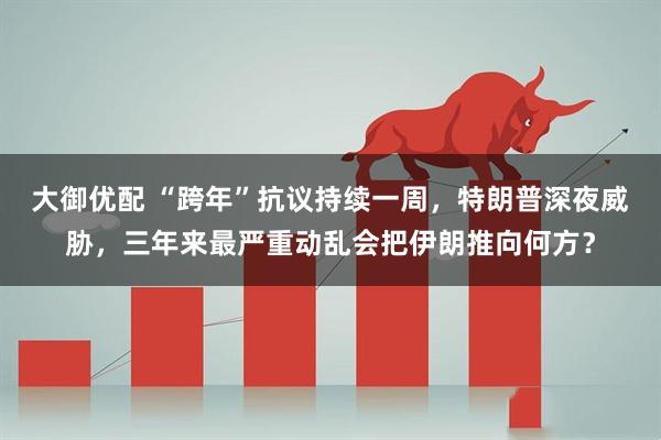 大御优配 “跨年”抗议持续一周，特朗普深夜威胁，三年来最严重动乱会把伊朗推向何方？