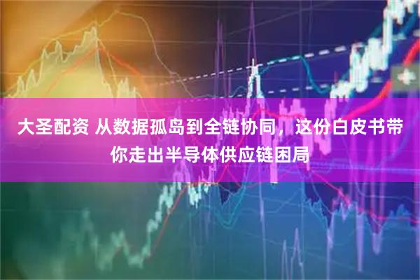 大圣配资 从数据孤岛到全链协同，这份白皮书带你走出半导体供应链困局
