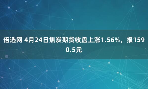 倍选网 4月24日焦炭期货收盘上涨1.56%，报1590.5元