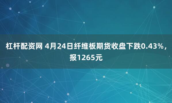 杠杆配资网 4月24日纤维板期货收盘下跌0.43%，报1265元