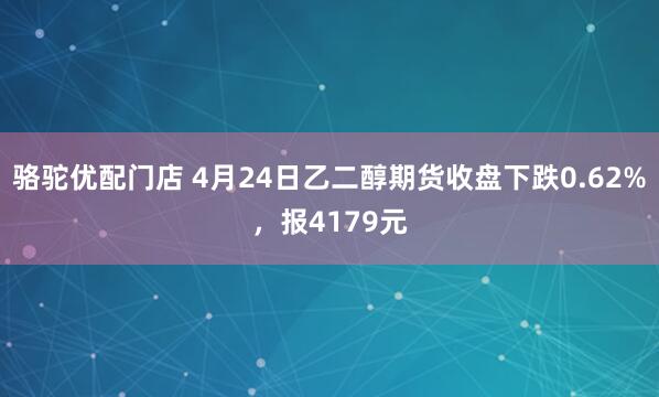 骆驼优配门店 4月24日乙二醇期货收盘下跌0.62%，报4179元