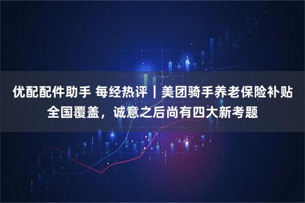 优配配件助手 每经热评｜美团骑手养老保险补贴全国覆盖，诚意之后尚有四大新考题