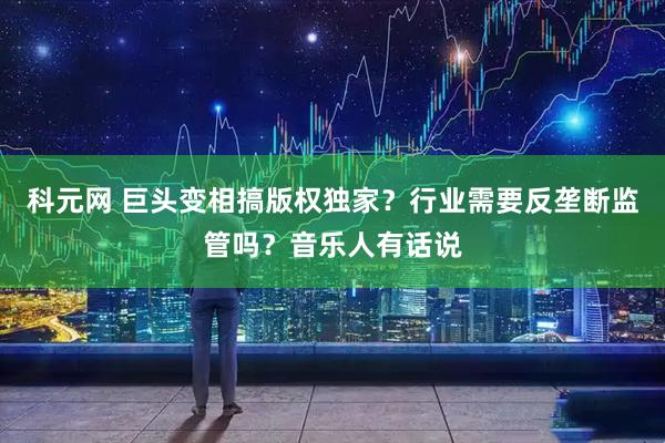 科元网 巨头变相搞版权独家？行业需要反垄断监管吗？音乐人有话说