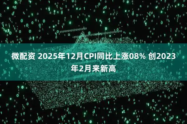 微配资 2025年12月CPI同比上涨08% 创2023年2月来新高