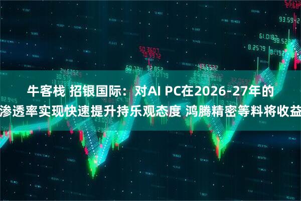 牛客栈 招银国际：对AI PC在2026-27年的渗透率实现快速提升持乐观态度 鸿腾精密等料将收益