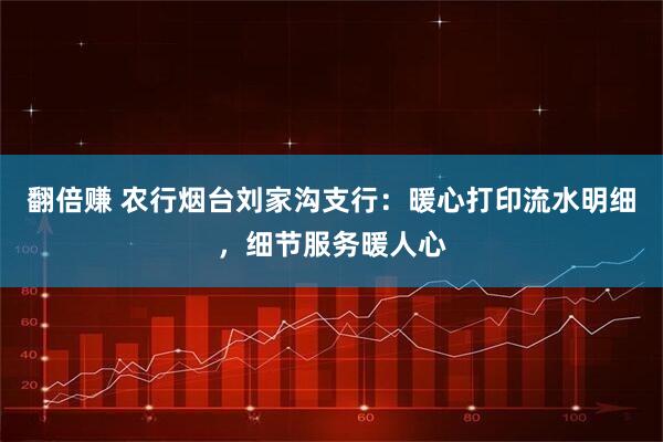 翻倍赚 农行烟台刘家沟支行：暖心打印流水明细，细节服务暖人心