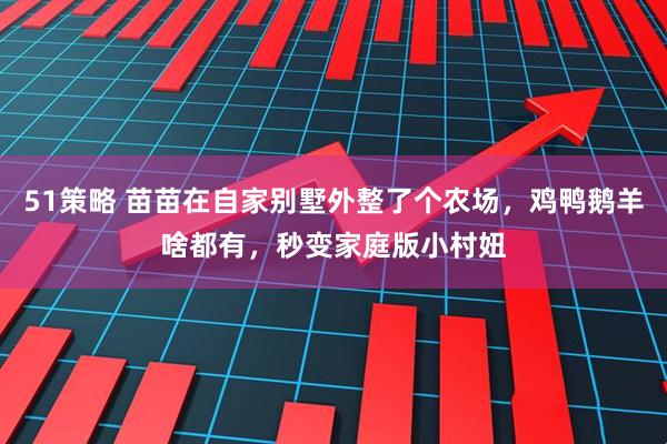 51策略 苗苗在自家别墅外整了个农场，鸡鸭鹅羊啥都有，秒变家庭版小村妞