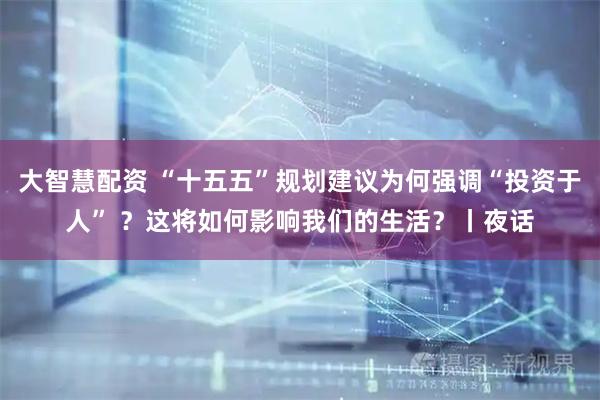 大智慧配资 “十五五”规划建议为何强调“投资于人” ？这将如何影响我们的生活？丨夜话