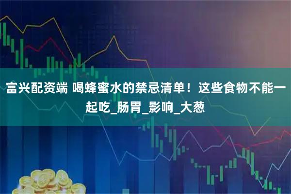 富兴配资端 喝蜂蜜水的禁忌清单！这些食物不能一起吃_肠胃_影响_大葱