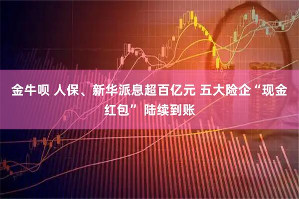 金牛呗 人保、新华派息超百亿元 五大险企“现金红包” 陆续到账