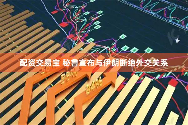 配资交易宝 秘鲁宣布与伊朗断绝外交关系